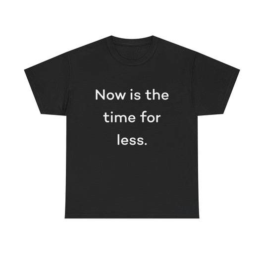 Now Is The Time For Less Graphic T Shirt BRAND NEW Unisex Heavy Cotton Tee