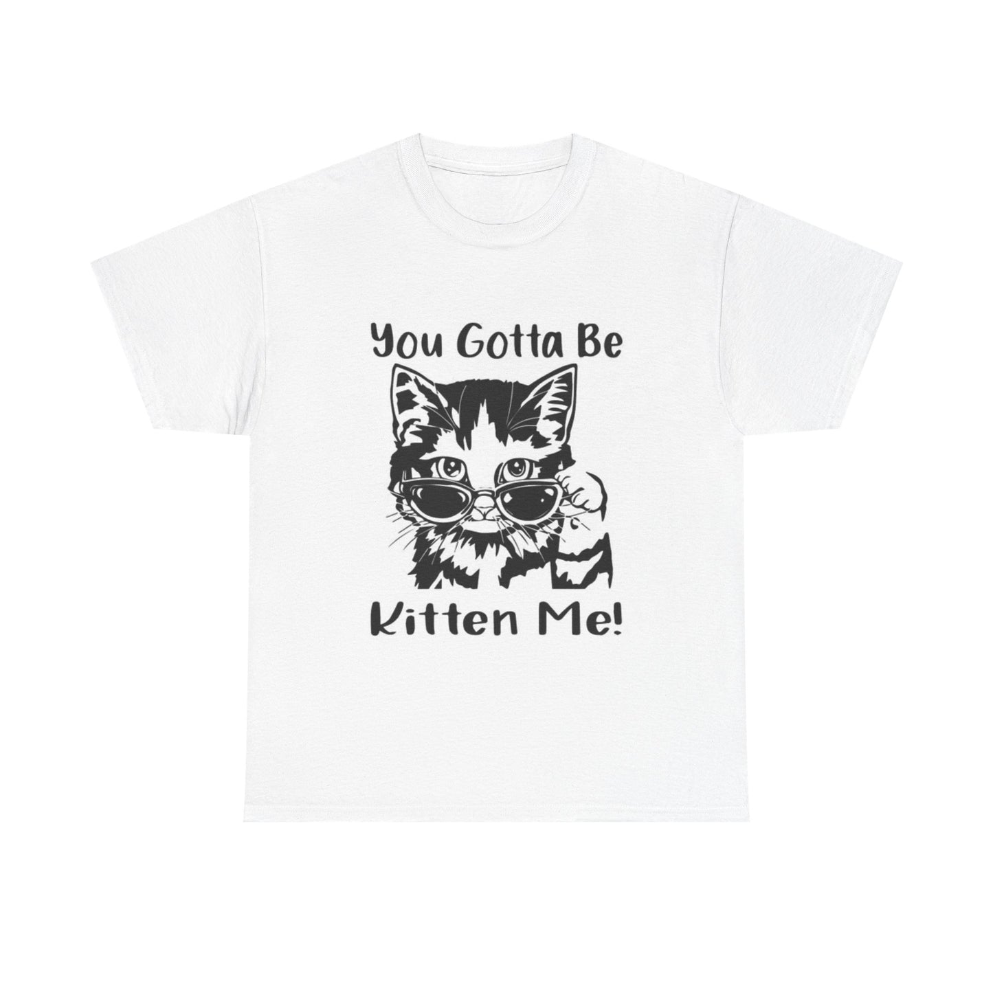 You Gotta Be Kitten Me Shirt Funny Graphic Unisex Heavy Cotton Tee