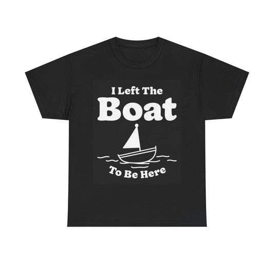 I Left The Boat To Be Here Shirt Funny Graphic Unisex Heavy Cotton Tee