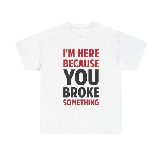 Im Here Because You Broke Something Shirt Funny Joke Handyman Unisex Heavy