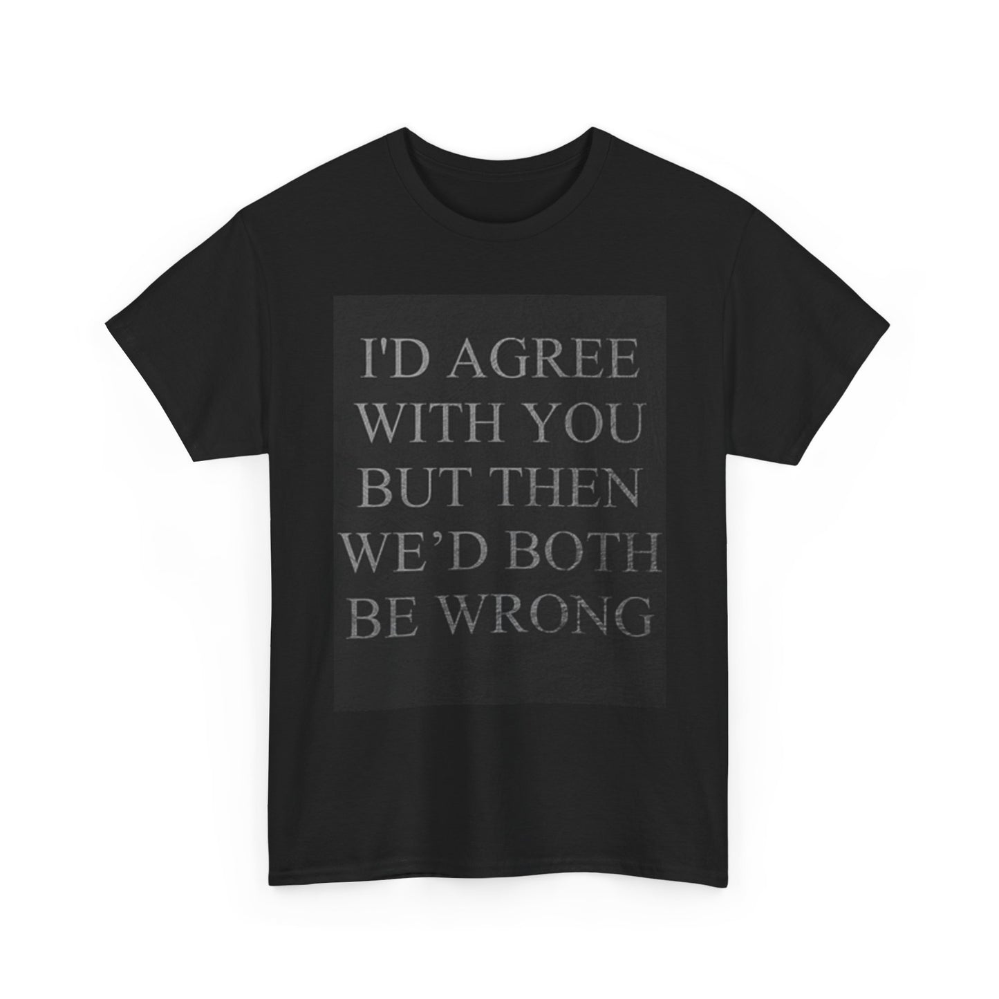 Id Agree With You But T Shirt Unisex Heavy Cotton Tee Funny Sarcasm
