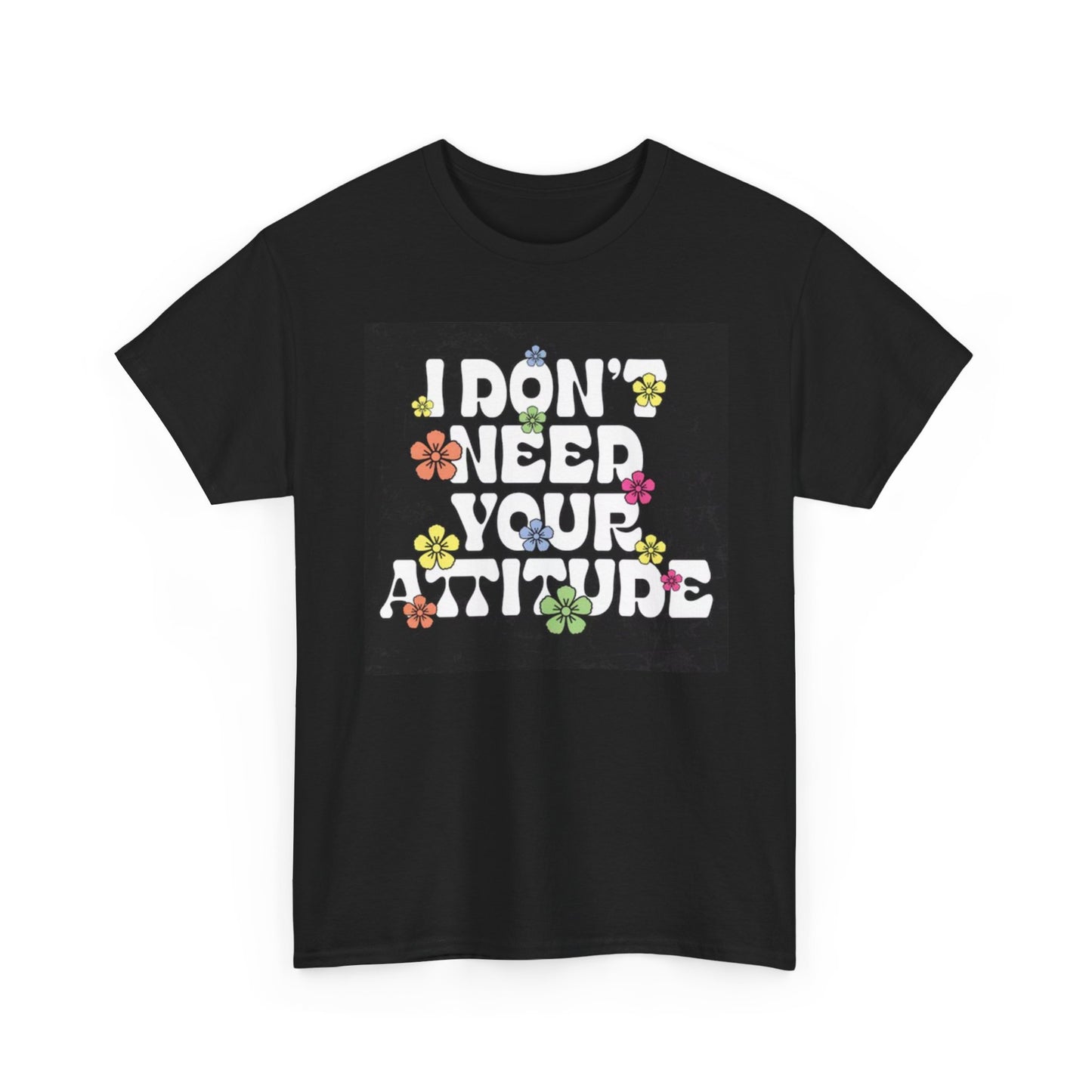 I Don't Need Your Attitude Graphic T Shirt Flowers Unisex Heavy Cotton Tee
